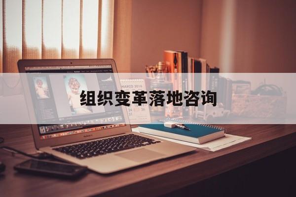 组织变革落地咨询(组织变革模式和路径的案例)钦州市